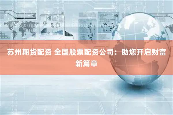 苏州期货配资 全国股票配资公司：助您开启财富新篇章