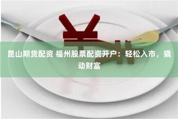 昆山期货配资 福州股票配资开户：轻松入市，撬动财富
