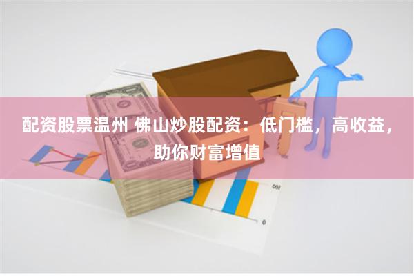 配资股票温州 佛山炒股配资：低门槛，高收益，助你财富增值