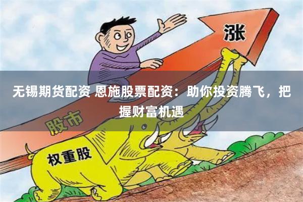 无锡期货配资 恩施股票配资：助你投资腾飞，把握财富机遇