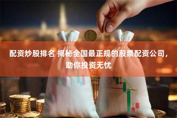 配资炒股排名 揭秘全国最正规的股票配资公司，助你投资无忧