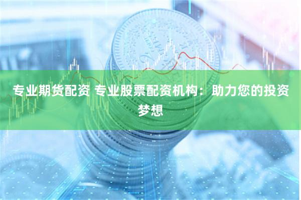 专业期货配资 专业股票配资机构：助力您的投资梦想