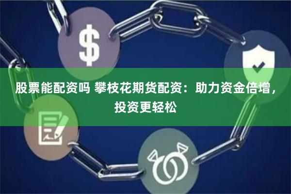 股票能配资吗 攀枝花期货配资：助力资金倍增，投资更轻松