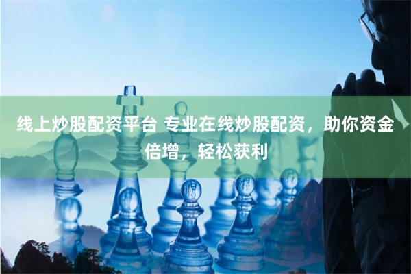 线上炒股配资平台 专业在线炒股配资，助你资金倍增，轻松获利