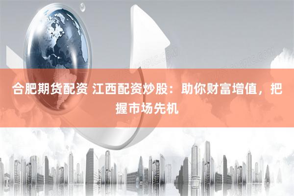 合肥期货配资 江西配资炒股：助你财富增值，把握市场先机