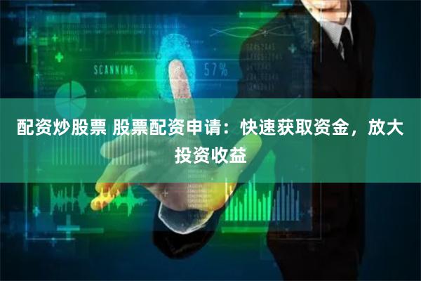 配资炒股票 股票配资申请：快速获取资金，放大投资收益