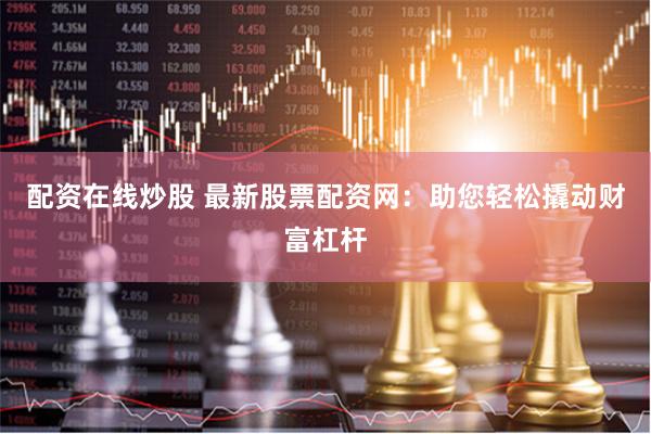 配资在线炒股 最新股票配资网：助您轻松撬动财富杠杆