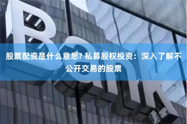 股票配资是什么意思? 私募股权投资：深入了解不公开交易的股票