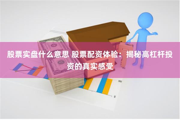 股票实盘什么意思 股票配资体验：揭秘高杠杆投资的真实感受