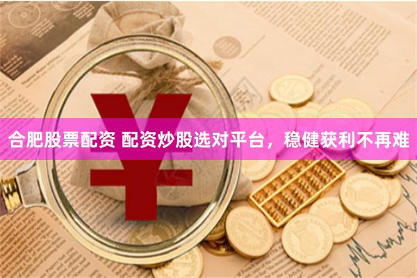 合肥股票配资 配资炒股选对平台，稳健获利不再难