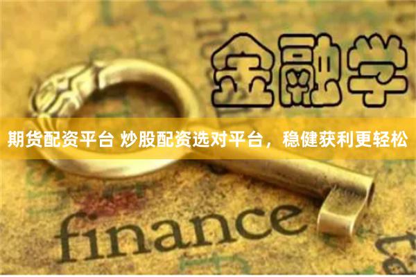 期货配资平台 炒股配资选对平台，稳健获利更轻松
