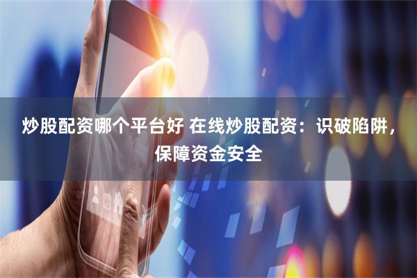 炒股配资哪个平台好 在线炒股配资：识破陷阱，保障资金安全