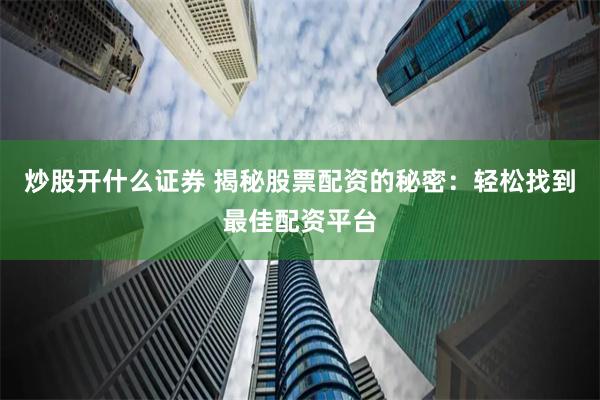 炒股开什么证券 揭秘股票配资的秘密：轻松找到最佳配资平台