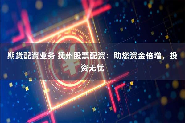 期货配资业务 抚州股票配资：助您资金倍增，投资无忧