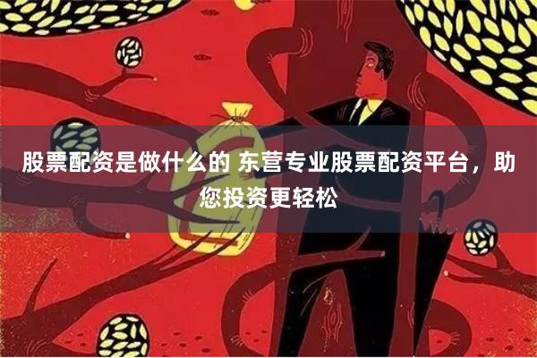 股票配资是做什么的 东营专业股票配资平台，助您投资更轻松