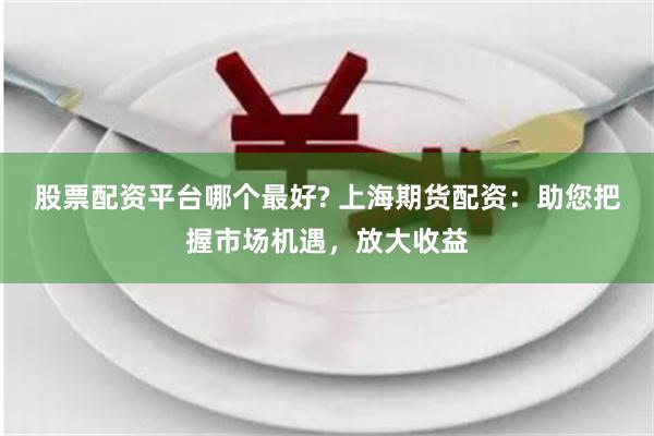 股票配资平台哪个最好? 上海期货配资：助您把握市场机遇，放大收益