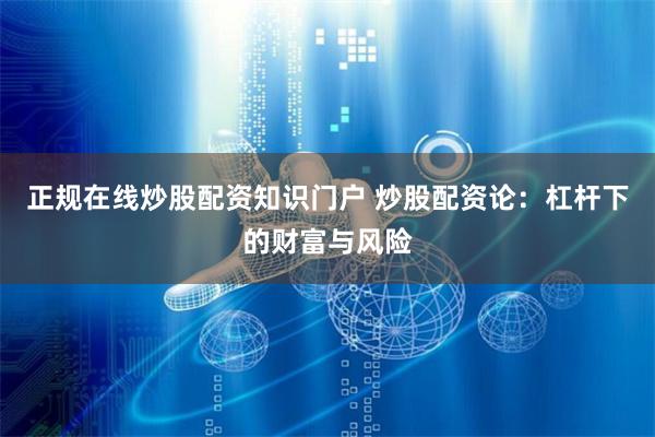 正规在线炒股配资知识门户 炒股配资论：杠杆下的财富与风险