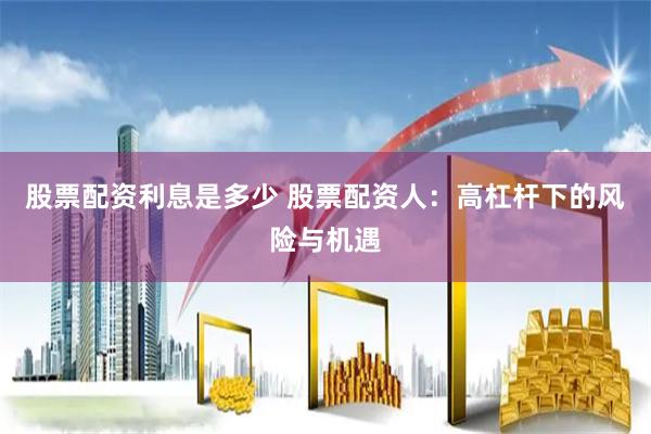 股票配资利息是多少 股票配资人：高杠杆下的风险与机遇