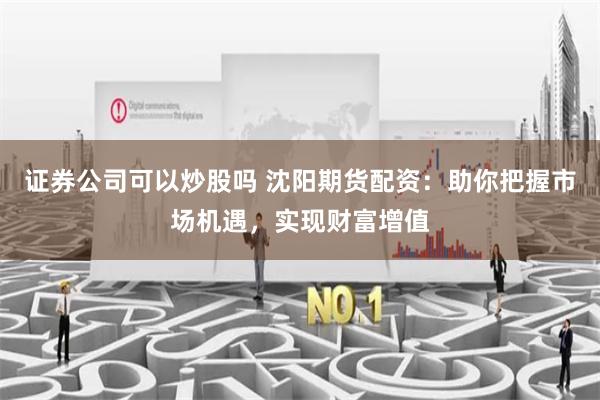 证券公司可以炒股吗 沈阳期货配资：助你把握市场机遇，实现财富增值