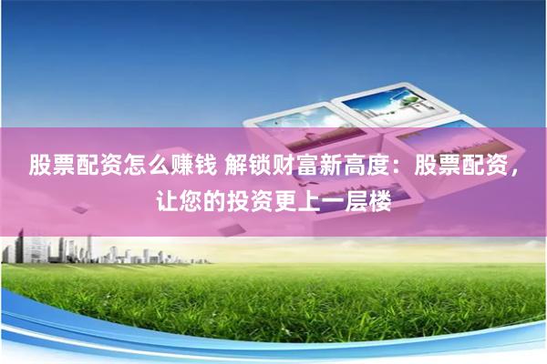 股票配资怎么赚钱 解锁财富新高度：股票配资，让您的投资更上一层楼