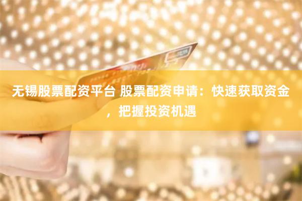 无锡股票配资平台 股票配资申请：快速获取资金，把握投资机遇