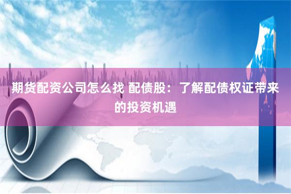 期货配资公司怎么找 配债股：了解配债权证带来的投资机遇