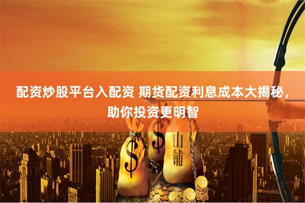 配资炒股平台入配资 期货配资利息成本大揭秘，助你投资更明智