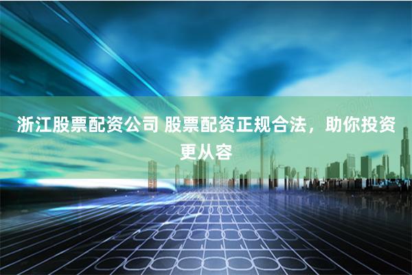 浙江股票配资公司 股票配资正规合法，助你投资更从容