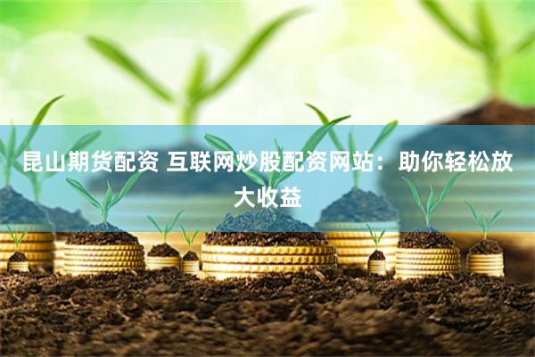 昆山期货配资 互联网炒股配资网站：助你轻松放大收益