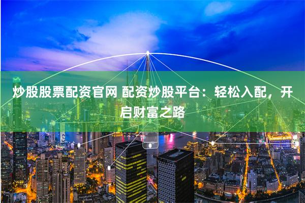 炒股股票配资官网 配资炒股平台：轻松入配，开启财富之路