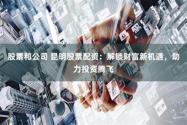 股票和公司 昆明股票配资：解锁财富新机遇，助力投资腾飞
