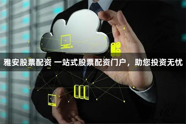 雅安股票配资 一站式股票配资门户，助您投资无忧