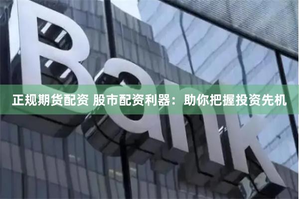 正规期货配资 股市配资利器：助你把握投资先机