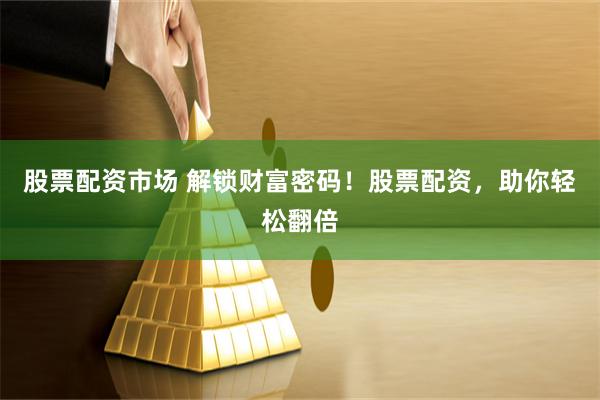 股票配资市场 解锁财富密码！股票配资，助你轻松翻倍
