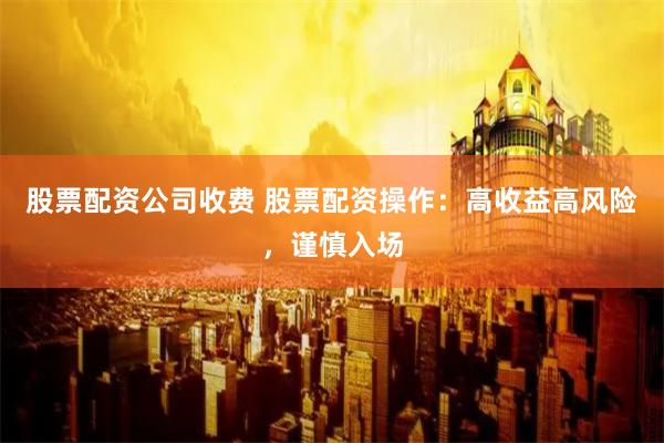 股票配资公司收费 股票配资操作：高收益高风险，谨慎入场