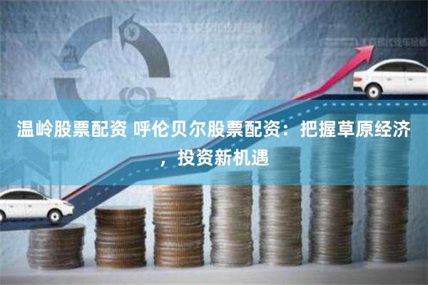 温岭股票配资 呼伦贝尔股票配资：把握草原经济，投资新机遇