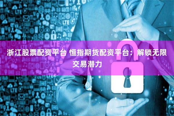浙江股票配资平台 恒指期货配资平台：解锁无限交易潜力