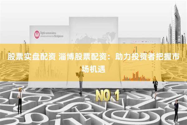 股票实盘配资 淄博股票配资：助力投资者把握市场机遇