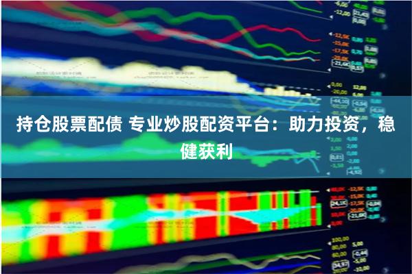 持仓股票配债 专业炒股配资平台：助力投资，稳健获利