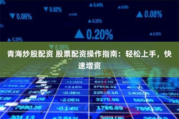 青海炒股配资 股票配资操作指南：轻松上手，快速增资