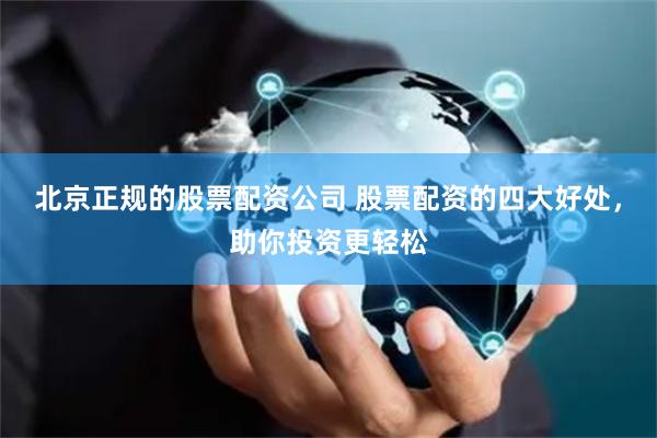 北京正规的股票配资公司 股票配资的四大好处，助你投资更轻松