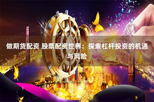 做期货配资 股票配资世界：探索杠杆投资的机遇与风险