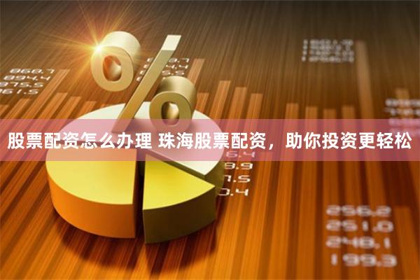 股票配资怎么办理 珠海股票配资，助你投资更轻松
