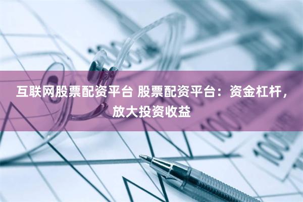 互联网股票配资平台 股票配资平台：资金杠杆，放大投资收益