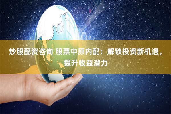 炒股配资咨询 股票中原内配：解锁投资新机遇，提升收益潜力