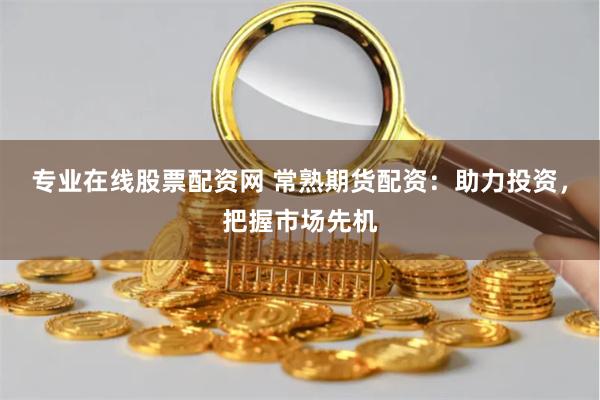 专业在线股票配资网 常熟期货配资：助力投资，把握市场先机