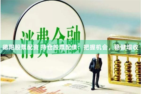 德阳股票配资 持仓股票配债：把握机会，稳健增收