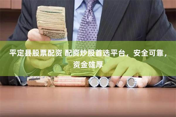 平定县股票配资 配资炒股首选平台，安全可靠，资金雄厚
