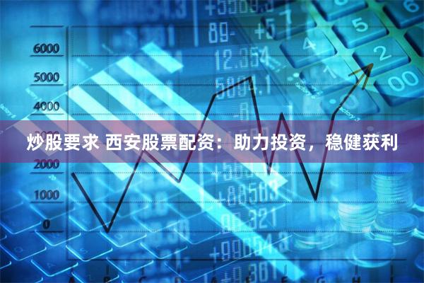 炒股要求 西安股票配资：助力投资，稳健获利