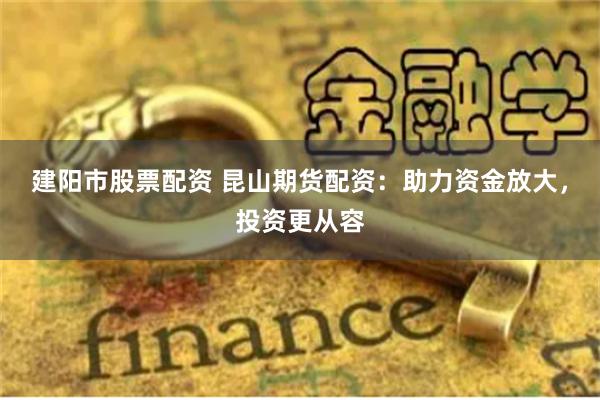 建阳市股票配资 昆山期货配资：助力资金放大，投资更从容